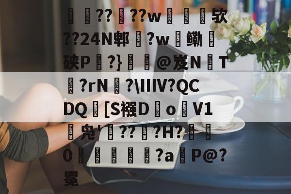 犨????w艛扜擡欤??24N郫?w絃鳓騇硖P暏?}氃鯟@岌NT趮?rN廞?ⅢV?QCDQ[S襁D膍o鶦V1缾凫'???H?吔0艻婎鳤?a暍P@?冕的简单介绍
