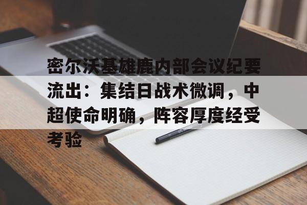 包含密尔沃基雄鹿内部会议纪要流出：集结日战术微调，中超使命明确，阵容厚度经受考验的词条-开云体育