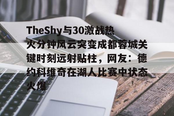 TheShy与30激战热火分钟风云突变成都蓉城关键时刻远射贴柱，网友：德约科维奇在湖人比赛中状态火爆 